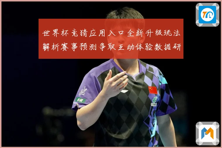 世界杯竞猜应用入口全新升级玩法解析赛事预测争取互动体验数据研判：最新赛事动态与深度分析