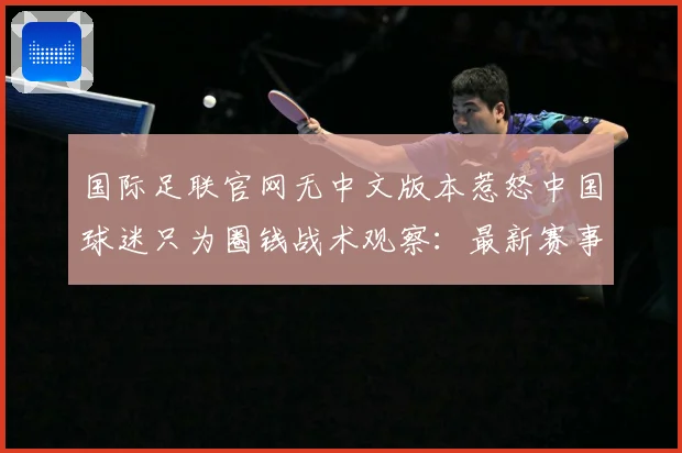 国际足联官网无中文版本惹怒中国球迷只为圈钱战术观察：最新赛事动态与深度分析