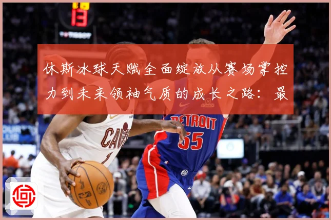 休斯冰球天赋全面绽放从赛场掌控力到未来领袖气质的成长之路：最新赛事动态与深度分析