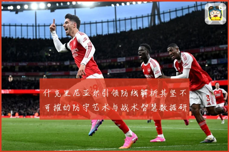 什克里尼亚尔引领防线解析其坚不可摧的防守艺术与战术智慧数据研判：最新赛事动态与深度分析