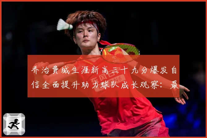 乔治费城生涯新高三十九分爆发自信全面提升助力球队成长观察：最新赛事动态与深度分析