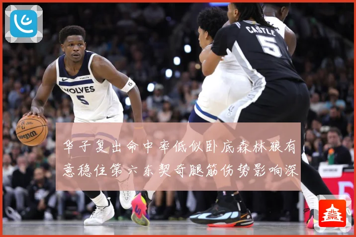 华子复出命中率低似卧底森林狼有意稳住第六东契奇腿筋伤势影响深成长观察：最新赛事动态与深度分析