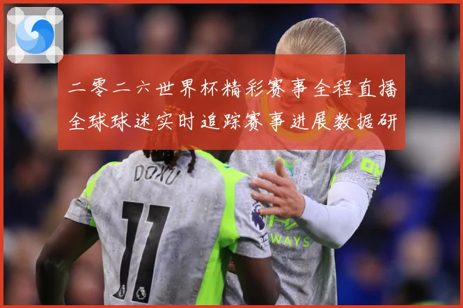二零二六世界杯精彩赛事全程直播全球球迷实时追踪赛事进展数据研判：最新赛事动态与深度分析