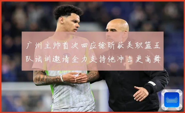 广州主帅首次回应徐昕获美职篮五队试训邀请全力支持他冲击更高舞赛场复盘：最新赛事动态与深度分析