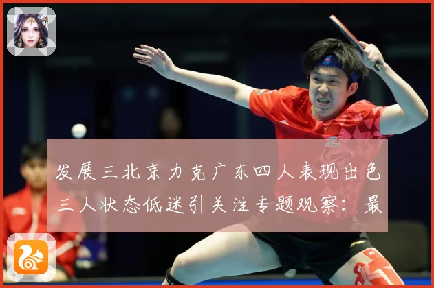 发展三北京力克广东四人表现出色三人状态低迷引关注专题观察：最新赛事动态与深度分析