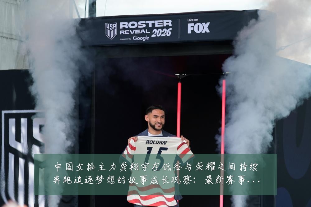 中国女排主力龚翔宇在低谷与荣耀之间持续奔跑追逐梦想的故事成长观察：最新赛事动态与深度分析