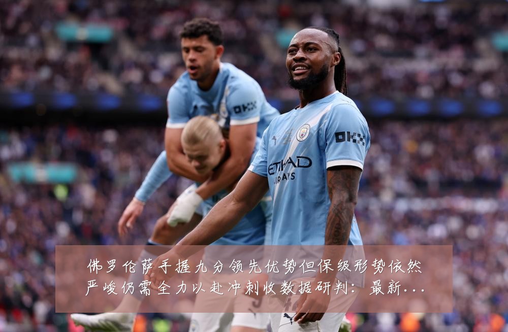 佛罗伦萨手握九分领先优势但保级形势依然严峻仍需全力以赴冲刺收数据研判：最新赛事动态与深度分析