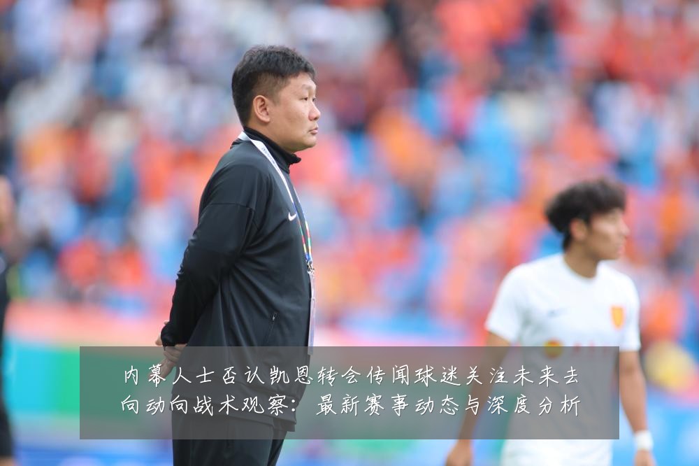 内幕人士否认凯恩转会传闻球迷关注未来去向动向战术观察：最新赛事动态与深度分析