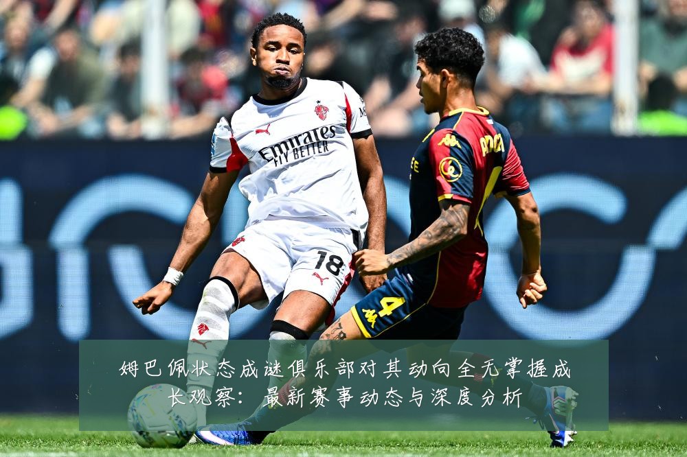 姆巴佩状态成谜俱乐部对其动向全无掌握成长观察:最新赛事动态与深度分析