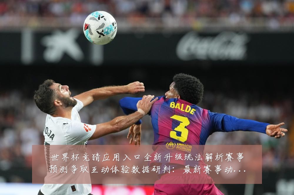世界杯竞猜应用入口全新升级玩法解析赛事预测争取互动体验数据研判:最新赛事动态与深度分析