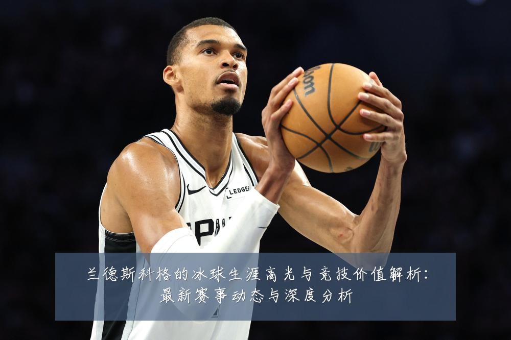 兰德斯科格的冰球生涯高光与竞技价值解析:最新赛事动态与深度分析