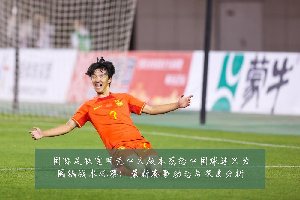 国际足联官网无中文版本惹怒中国球迷只为圈钱战术观察：最新赛事动态与深度分析