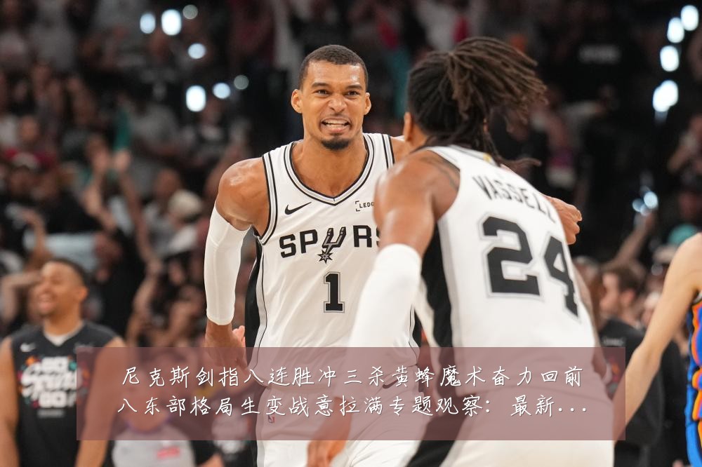 尼克斯剑指八连胜冲三杀黄蜂魔术奋力回前八东部格局生变战意拉满专题观察:最新赛事动态与深度分析