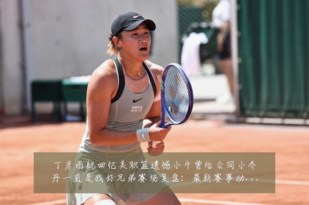 丁彦雨航回忆美职篮遗憾小牛曾给合同小乔丹一直是我好兄弟赛场复盘:最新赛事动态与深度分析