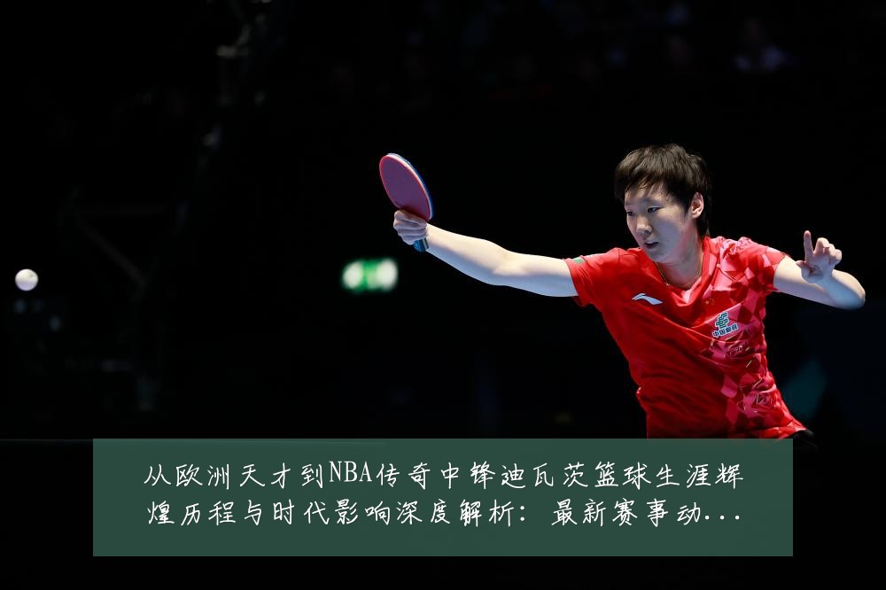 从欧洲天才到NBA传奇中锋迪瓦茨篮球生涯辉煌历程与时代影响深度解析：最新赛事动态与深度分析
