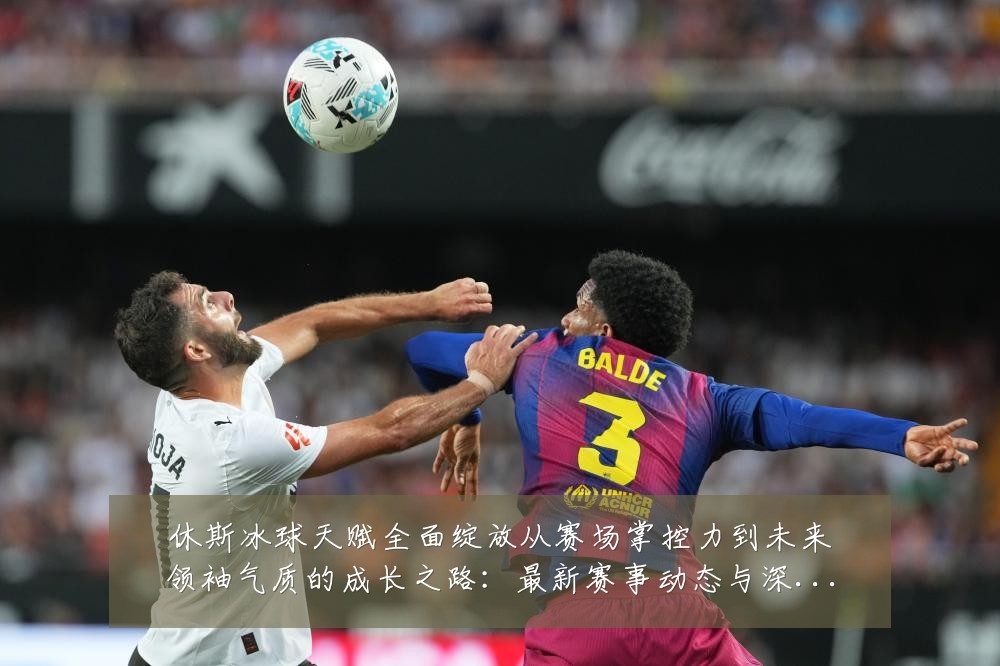 休斯冰球天赋全面绽放从赛场掌控力到未来领袖气质的成长之路:最新赛事动态与深度分析