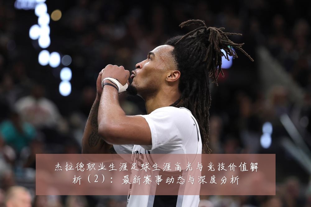 杰拉德职业生涯足球生涯高光与竞技价值解析(2):最新赛事动态与深度分析